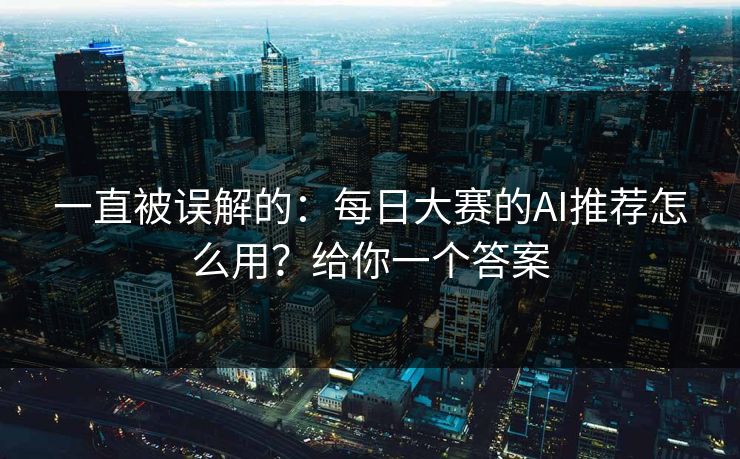一直被误解的：每日大赛的AI推荐怎么用？给你一个答案