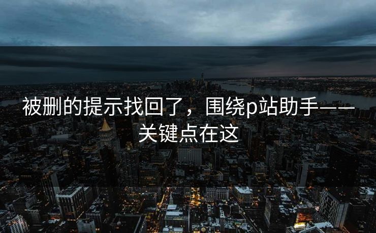 被删的提示找回了，围绕p站助手——关键点在这