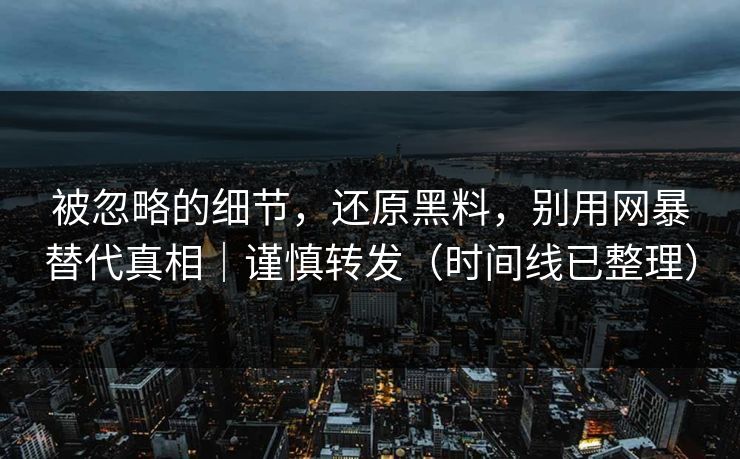 被忽略的细节，还原黑料，别用网暴替代真相｜谨慎转发（时间线已整理）