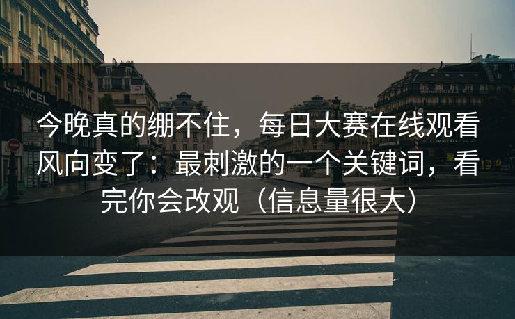 今晚真的绷不住，每日大赛在线观看风向变了：最刺激的一个关键词，看完你会改观（信息量很大）
