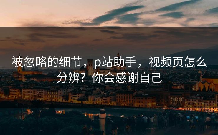 被忽略的细节，p站助手，视频页怎么分辨？你会感谢自己