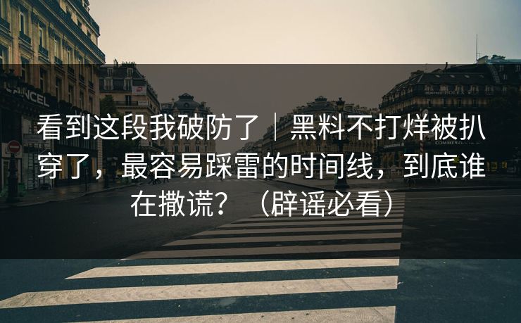 看到这段我破防了|黑料不打烊被扒穿了,最容易踩雷的时间线,到底谁在撒谎?(辟谣必看) 看到这段我破防了|黑料不打烊被扒穿了,最容易踩雷的时间线,到底谁在撒谎?(辟谣必看)