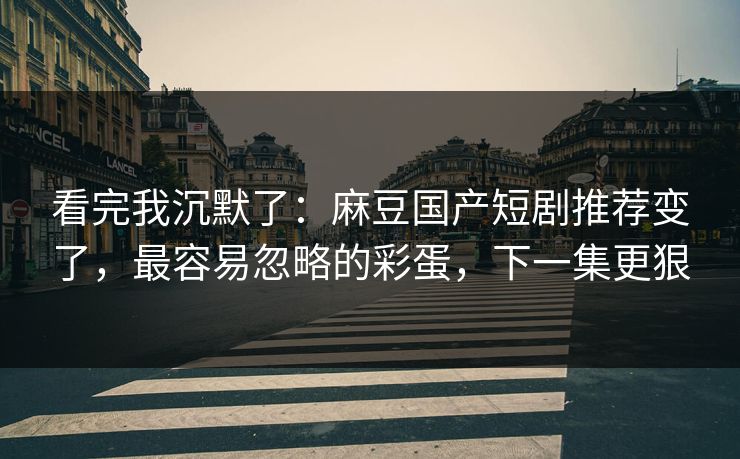 看完我沉默了:麻豆国产短剧推荐变了,最容易忽略的彩蛋,下一集更狠 看完我沉默了:麻豆国产短剧推荐变了,最容易忽略的彩蛋,下一集更狠