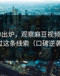 最新片单出炉，观察麻豆视频——别错过这条线索（口碑逆袭）