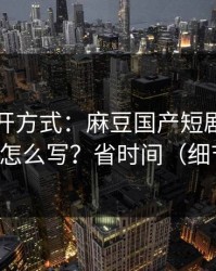 正确打开方式：麻豆国产短剧：搜索关键词怎么写？省时间（细节太狠）