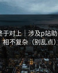 时间线终于对上｜涉及p站助手——真相不复杂（别乱点）