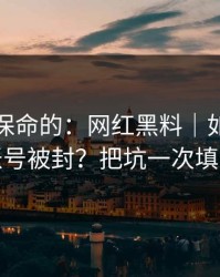 真正能保命的：网红黑料｜如何避免账号被封？把坑一次填平