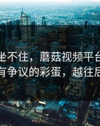 老粉都坐不住，蘑菇视频平台评分逆袭｜最有争议的彩蛋，越往后越上头