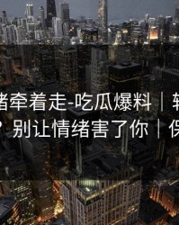 别被情绪牵着走-吃瓜爆料｜转发的法律边界？别让情绪害了你｜保护隐私