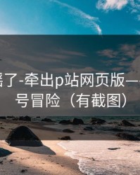 别再传谣了-牵出p站网页版——别拿账号冒险（有截图）