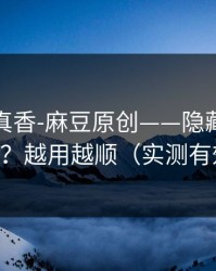 小众但真香-麻豆原创——隐藏专题入口？越用越顺（实测有效）