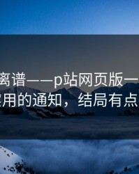 这事太离谱——p站网页版一键恢复：最实用的通知，结局有点反转