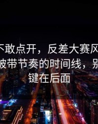 我差点不敢点开，反差大赛风向变了：最容易被带节奏的时间线，别急，关键在后面