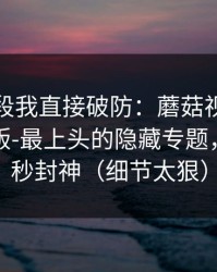 看到这段我直接破防：蘑菇视频社区突然改版-最上头的隐藏专题，最后十秒封神（细节太狠）
