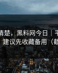 从零讲清楚，黑料网今日｜平台举报怎么做？建议先收藏备用（截图鉴别）