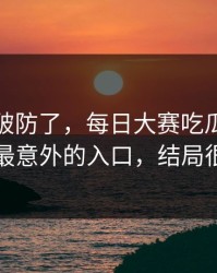 我被整破防了，每日大赛吃瓜又上新了：最意外的入口，结局很反转