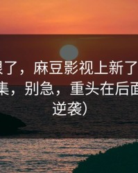 这波太狠了，麻豆影视上新了——最关键的全集，别急，重头在后面（口碑逆袭）