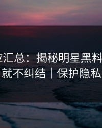 官方回应汇总：揭秘明星黑料——看完就不纠结｜保护隐私