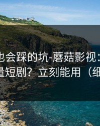 老用户也会踩的坑-蘑菇影视：如何刷到高质量短剧？立刻能用（细节太狠）