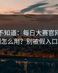 很多人不知道：每日大赛官网的推荐机制怎么用？别被假入口骗了