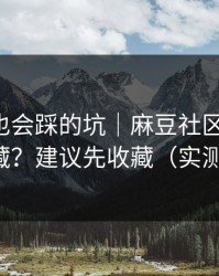 老用户也会踩的坑｜麻豆社区-片单怎么收藏？建议先收藏（实测有效）
