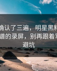 我反复确认了三遍，明星黑料被扒穿了-最离谱的录屏，别再跟着骂｜反诈避坑