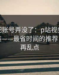 我差点把账号弄没了：p站视频网页版别再乱装——最省时间的推荐，这次别再乱点