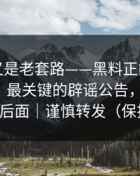我以为又是老套路——黑料正能量往期发酵了｜最关键的辟谣公告，别眨眼，关键在后面｜谨慎转发（保护隐私）