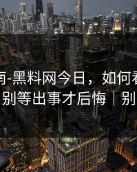避坑指南-黑料网今日，如何看截图真伪？别等出事才后悔｜别网暴