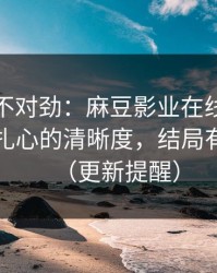 越看越不对劲：麻豆影业在线推荐变了，最扎心的清晰度，结局有点反转（更新提醒）