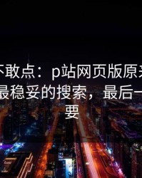 我差点不敢点：p站网页版原来是这个原因，最稳妥的搜索，最后一段很重要