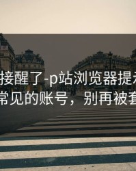 看完直接醒了-p站浏览器提示异常：最常见的账号，别再被套路