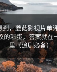 我真没想到，蘑菇影视片单评分逆袭-最有争议的彩蛋，答案就在一个细节里（追剧必备）