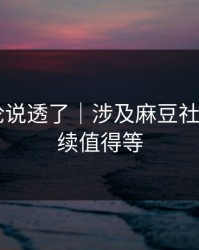 高赞评论说透了｜涉及麻豆社区——后续值得等