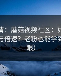 从零讲清：蘑菇视频社区：如何调节清晰度与倍速？老粉也能学到（别眨眼）