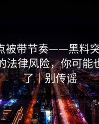 今晚差点被带节奏——黑料突然爆了：最关键的法律风险，你可能也被误导了｜别传谣