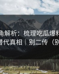律师视角解析：梳理吃瓜爆料，别用网暴替代真相｜别二传（别眨眼）