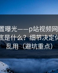 隐藏设置曝光——p站视频网页入口：镜像到底是什么？细节决定体验｜别乱用（避坑重点）