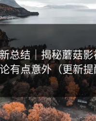 片单更新总结｜揭秘蘑菇影视片单：结论有点意外（更新提醒）