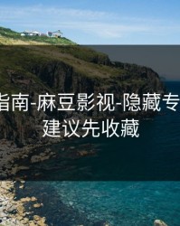 收藏级指南-麻豆影视-隐藏专题入口？建议先收藏