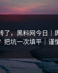别再乱转了，黑料网今日｜舆论反转前兆？把坑一次填平｜谨慎转发