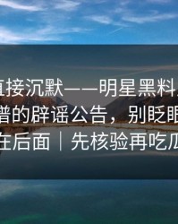 这波我直接沉默——明星黑料反转了——最离谱的辟谣公告，别眨眼，关键在后面｜先核验再吃瓜