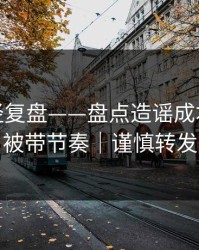 传播路径复盘——盘点造谣成本｜别再被带节奏｜谨慎转发