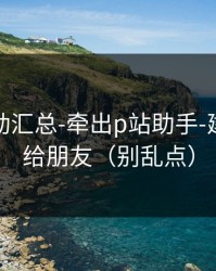 最新变动汇总-牵出p站助手-建议转发给朋友（别乱点）