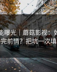 隐藏功能曝光｜蘑菇影视：如何快速补完前情？把坑一次填平
