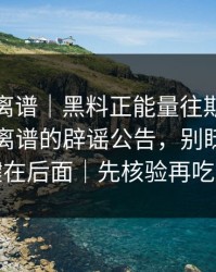 这事太离谱｜黑料正能量往期突然爆了：最离谱的辟谣公告，别眨眼，关键在后面｜先核验再吃瓜