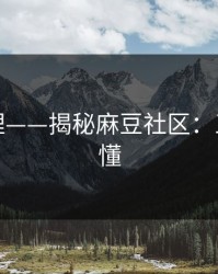 一手整理——揭秘麻豆社区：三分钟看懂