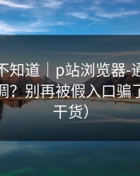 很多人不知道｜p站浏览器-通知与推荐怎么调？别再被假入口骗了（高能干货）