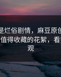 我以为是烂俗剧情，麻豆原创被低估了——最值得收藏的花絮，看完你会改观