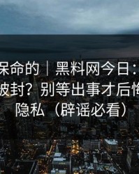 真正能保命的｜黑料网今日：如何避免账号被封？别等出事才后悔｜保护隐私（辟谣必看）